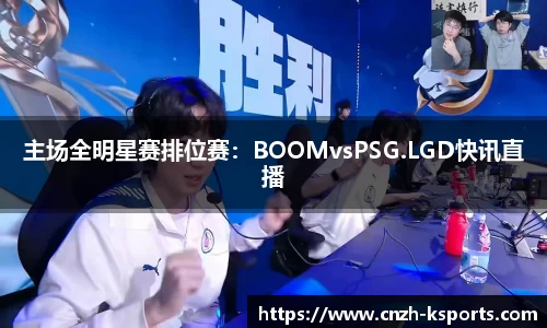 主场全明星赛排位赛：BOOMvsPSG.LGD快讯直播